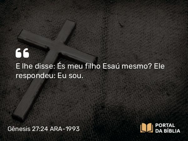 Gênesis 27:24 ARA-1993 - E lhe disse: És meu filho Esaú mesmo? Ele respondeu: Eu sou.