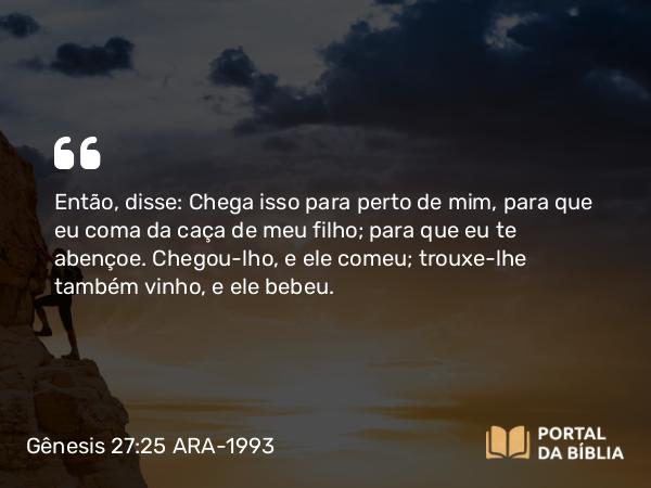 Gênesis 27:25 ARA-1993 - Então, disse: Chega isso para perto de mim, para que eu coma da caça de meu filho; para que eu te abençoe. Chegou-lho, e ele comeu; trouxe-lhe também vinho, e ele bebeu.