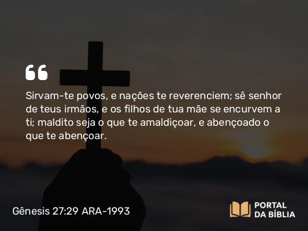 Gênesis 27:29 ARA-1993 - Sirvam-te povos, e nações te reverenciem; sê senhor de teus irmãos, e os filhos de tua mãe se encurvem a ti; maldito seja o que te amaldiçoar, e abençoado o que te abençoar.