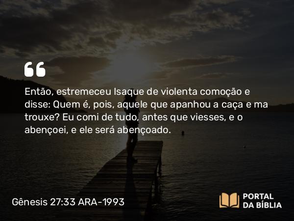 Gênesis 27:33 ARA-1993 - Então, estremeceu Isaque de violenta comoção e disse: Quem é, pois, aquele que apanhou a caça e ma trouxe? Eu comi de tudo, antes que viesses, e o abençoei, e ele será abençoado.