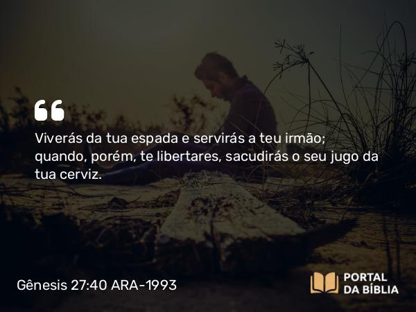 Gênesis 27:40 ARA-1993 - Viverás da tua espada e servirás a teu irmão; quando, porém, te libertares, sacudirás o seu jugo da tua cerviz.