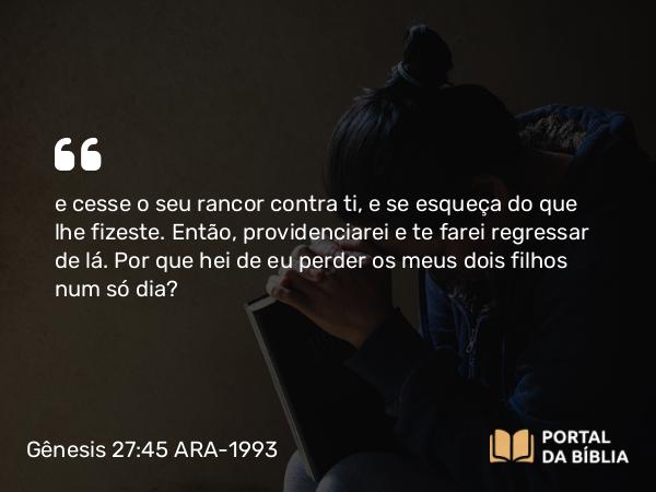 Gênesis 27:45 ARA-1993 - e cesse o seu rancor contra ti, e se esqueça do que lhe fizeste. Então, providenciarei e te farei regressar de lá. Por que hei de eu perder os meus dois filhos num só dia?