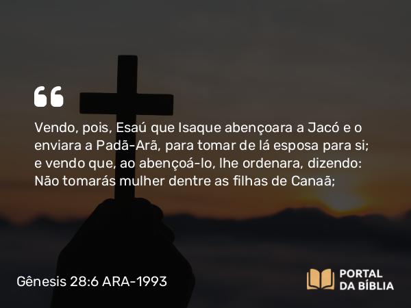 Gênesis 28:6 ARA-1993 - Vendo, pois, Esaú que Isaque abençoara a Jacó e o enviara a Padã-Arã, para tomar de lá esposa para si; e vendo que, ao abençoá-lo, lhe ordenara, dizendo: Não tomarás mulher dentre as filhas de Canaã;