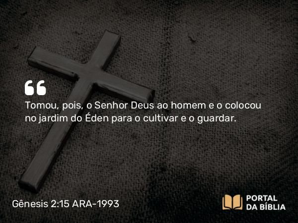 Gênesis 2:15 ARA-1993 - Tomou, pois, o Senhor Deus ao homem e o colocou no jardim do Éden para o cultivar e o guardar.