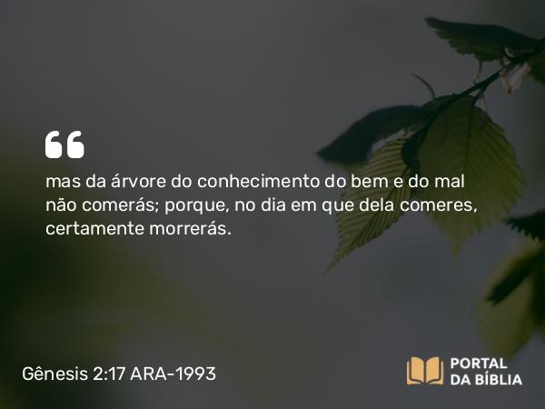 Gênesis 2:17 ARA-1993 - mas da árvore do conhecimento do bem e do mal não comerás; porque, no dia em que dela comeres, certamente morrerás.