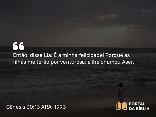 Gênesis 30:13 ARA-1993 - Então, disse Lia: É a minha felicidade! Porque as filhas me terão por venturosa; e lhe chamou Aser.