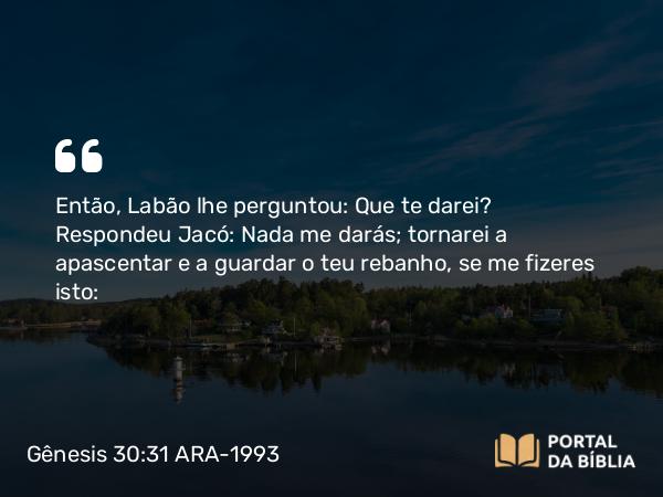 Gênesis 30:31 ARA-1993 - Então, Labão lhe perguntou: Que te darei? Respondeu Jacó: Nada me darás; tornarei a apascentar e a guardar o teu rebanho, se me fizeres isto: