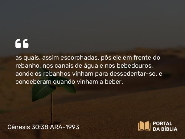 Gênesis 30:38 ARA-1993 - as quais, assim escorchadas, pôs ele em frente do rebanho, nos canais de água e nos bebedouros, aonde os rebanhos vinham para dessedentar-se, e conceberam quando vinham a beber.