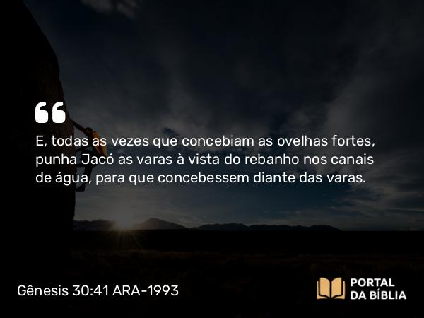 Gênesis 30:41 ARA-1993 - E, todas as vezes que concebiam as ovelhas fortes, punha Jacó as varas à vista do rebanho nos canais de água, para que concebessem diante das varas.