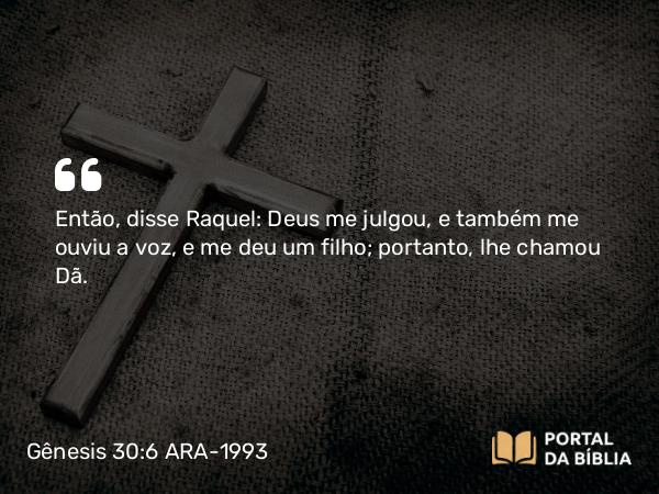 Gênesis 30:6 ARA-1993 - Então, disse Raquel: Deus me julgou, e também me ouviu a voz, e me deu um filho; portanto, lhe chamou Dã.