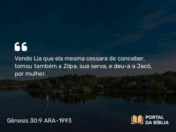 Gênesis 30:9 ARA-1993 - Vendo Lia que ela mesma cessara de conceber, tomou também a Zilpa, sua serva, e deu-a a Jacó, por mulher.