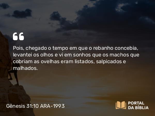 Gênesis 31:10 ARA-1993 - Pois, chegado o tempo em que o rebanho concebia, levantei os olhos e vi em sonhos que os machos que cobriam as ovelhas eram listados, salpicados e malhados.