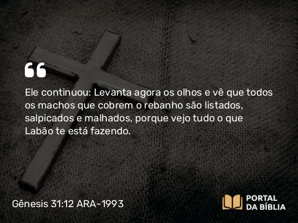 Gênesis 31:12 ARA-1993 - Ele continuou: Levanta agora os olhos e vê que todos os machos que cobrem o rebanho são listados, salpicados e malhados, porque vejo tudo o que Labão te está fazendo.