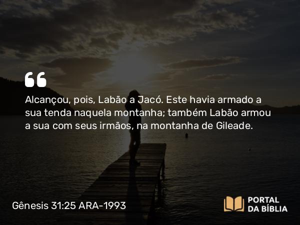 Gênesis 31:25 ARA-1993 - Alcançou, pois, Labão a Jacó. Este havia armado a sua tenda naquela montanha; também Labão armou a sua com seus irmãos, na montanha de Gileade.