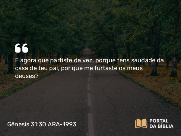 Gênesis 31:30 ARA-1993 - E agora que partiste de vez, porque tens saudade da casa de teu pai, por que me furtaste os meus deuses?