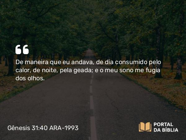 Gênesis 31:40 ARA-1993 - De maneira que eu andava, de dia consumido pelo calor, de noite, pela geada; e o meu sono me fugia dos olhos.