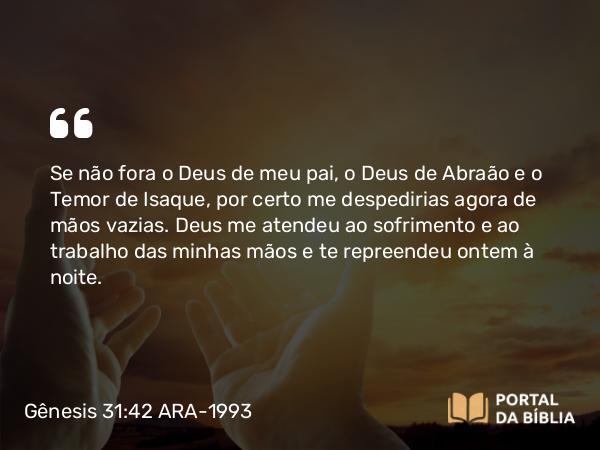 Gênesis 31:42 ARA-1993 - Se não fora o Deus de meu pai, o Deus de Abraão e o Temor de Isaque, por certo me despedirias agora de mãos vazias. Deus me atendeu ao sofrimento e ao trabalho das minhas mãos e te repreendeu ontem à noite.