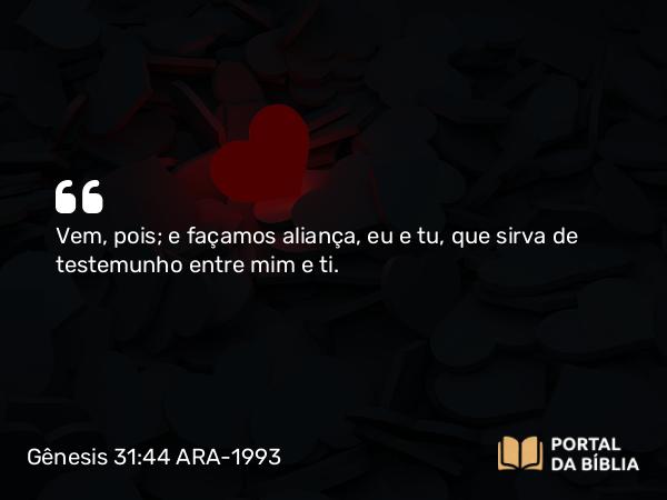 Gênesis 31:44 ARA-1993 - Vem, pois; e façamos aliança, eu e tu, que sirva de testemunho entre mim e ti.