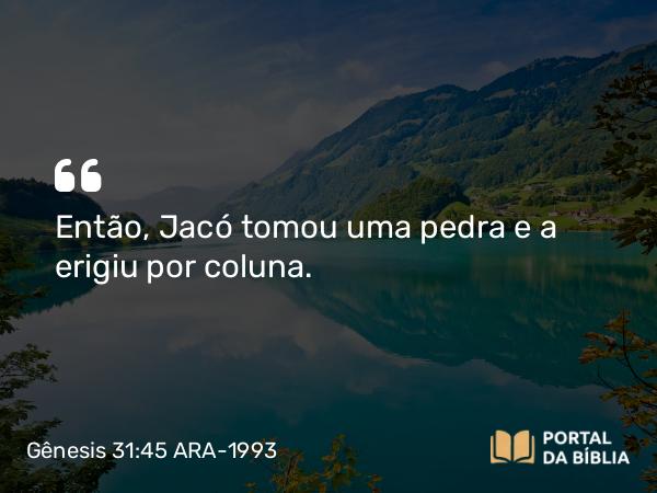 Gênesis 31:45 ARA-1993 - Então, Jacó tomou uma pedra e a erigiu por coluna.