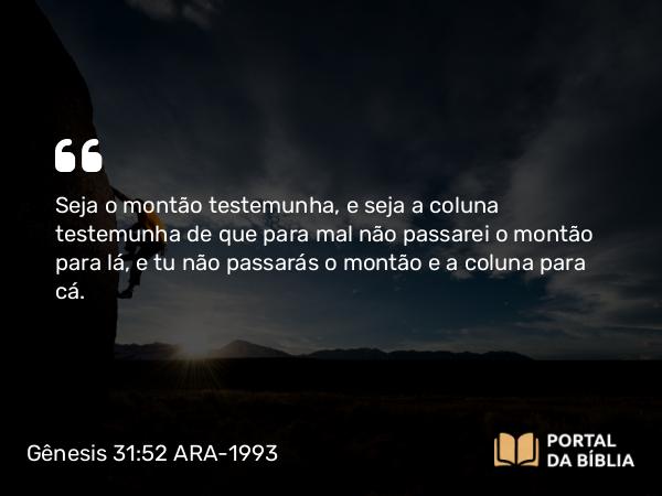 Gênesis 31:52 ARA-1993 - Seja o montão testemunha, e seja a coluna testemunha de que para mal não passarei o montão para lá, e tu não passarás o montão e a coluna para cá.