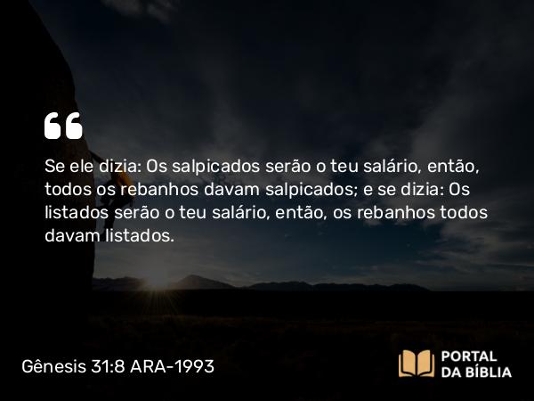 Gênesis 31:8 ARA-1993 - Se ele dizia: Os salpicados serão o teu salário, então, todos os rebanhos davam salpicados; e se dizia: Os listados serão o teu salário, então, os rebanhos todos davam listados.