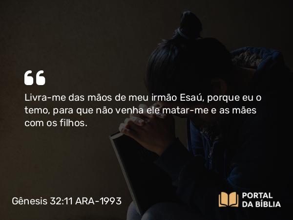 Gênesis 32:11 ARA-1993 - Livra-me das mãos de meu irmão Esaú, porque eu o temo, para que não venha ele matar-me e as mães com os filhos.