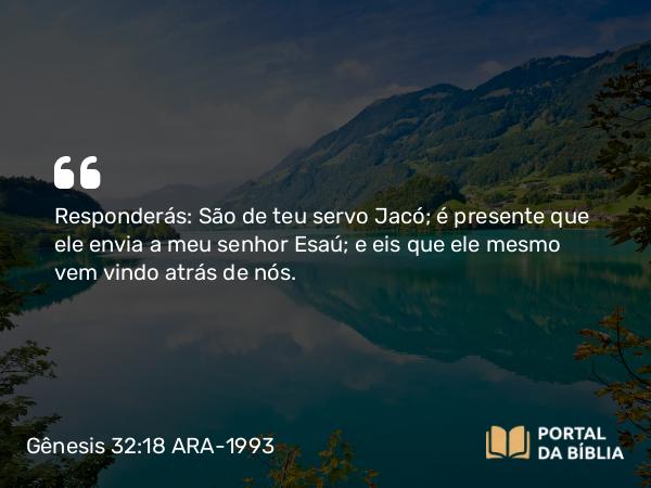 Gênesis 32:18 ARA-1993 - Responderás: São de teu servo Jacó; é presente que ele envia a meu senhor Esaú; e eis que ele mesmo vem vindo atrás de nós.