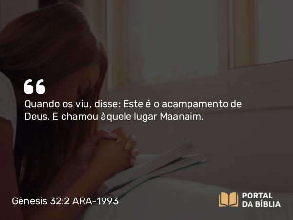 Gênesis 32:2 ARA-1993 - Quando os viu, disse: Este é o acampamento de Deus. E chamou àquele lugar Maanaim.