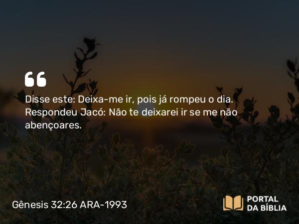 Gênesis 32:26 ARA-1993 - Disse este: Deixa-me ir, pois já rompeu o dia. Respondeu Jacó: Não te deixarei ir se me não abençoares.