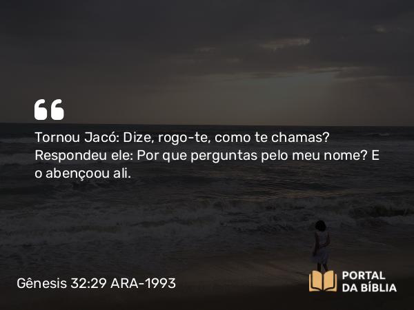 Gênesis 32:29 ARA-1993 - Tornou Jacó: Dize, rogo-te, como te chamas? Respondeu ele: Por que perguntas pelo meu nome? E o abençoou ali.