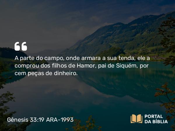 Gênesis 33:19 ARA-1993 - A parte do campo, onde armara a sua tenda, ele a comprou dos filhos de Hamor, pai de Siquém, por cem peças de dinheiro.