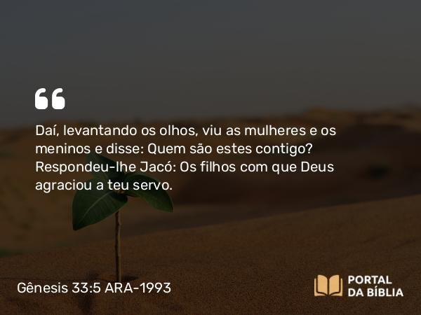 Gênesis 33:5 ARA-1993 - Daí, levantando os olhos, viu as mulheres e os meninos e disse: Quem são estes contigo? Respondeu-lhe Jacó: Os filhos com que Deus agraciou a teu servo.