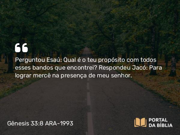 Gênesis 33:8 ARA-1993 - Perguntou Esaú: Qual é o teu propósito com todos esses bandos que encontrei? Respondeu Jacó: Para lograr mercê na presença de meu senhor.