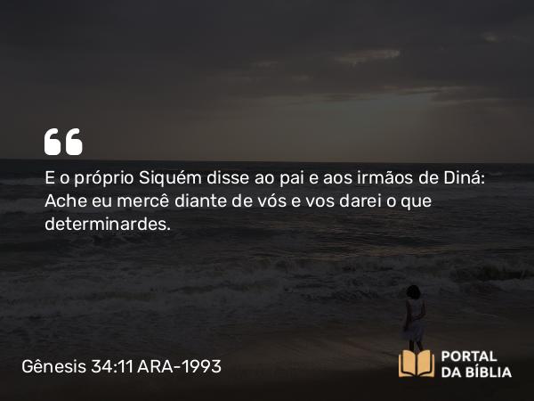 Gênesis 34:11 ARA-1993 - E o próprio Siquém disse ao pai e aos irmãos de Diná: Ache eu mercê diante de vós e vos darei o que determinardes.