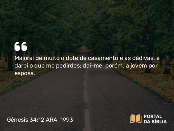 Gênesis 34:12 ARA-1993 - Majorai de muito o dote de casamento e as dádivas, e darei o que me pedirdes; dai-me, porém, a jovem por esposa.