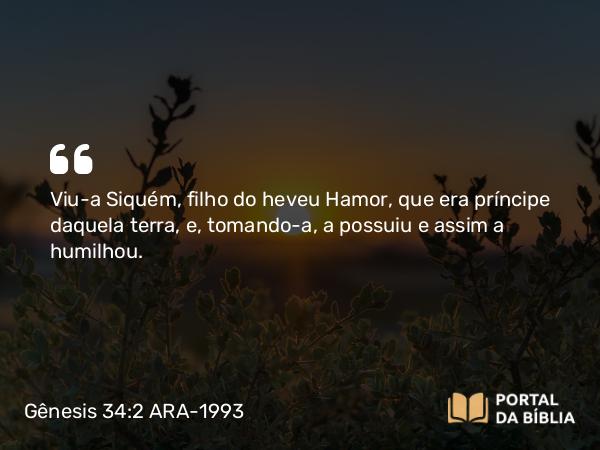 Gênesis 34:2 ARA-1993 - Viu-a Siquém, filho do heveu Hamor, que era príncipe daquela terra, e, tomando-a, a possuiu e assim a humilhou.