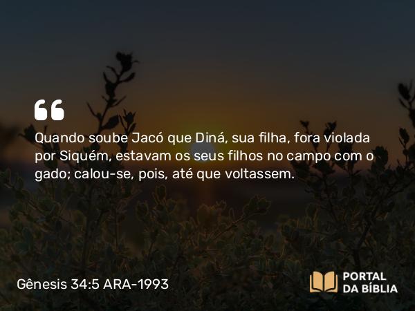 Gênesis 34:5 ARA-1993 - Quando soube Jacó que Diná, sua filha, fora violada por Siquém, estavam os seus filhos no campo com o gado; calou-se, pois, até que voltassem.