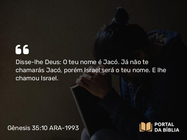 Gênesis 35:10 ARA-1993 - Disse-lhe Deus: O teu nome é Jacó. Já não te chamarás Jacó, porém Israel será o teu nome. E lhe chamou Israel.