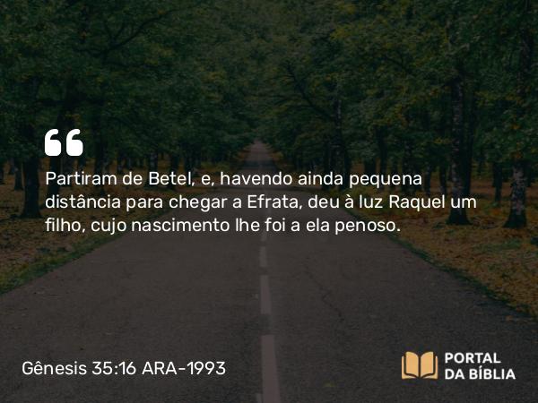 Gênesis 35:16-19 ARA-1993 - Partiram de Betel, e, havendo ainda pequena distância para chegar a Efrata, deu à luz Raquel um filho, cujo nascimento lhe foi a ela penoso.