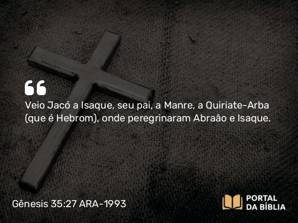 Gênesis 35:27 ARA-1993 - Veio Jacó a Isaque, seu pai, a Manre, a Quiriate-Arba (que é Hebrom), onde peregrinaram Abraão e Isaque.