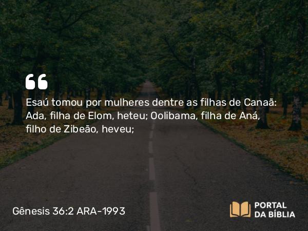 Gênesis 36:2 ARA-1993 - Esaú tomou por mulheres dentre as filhas de Canaã: Ada, filha de Elom, heteu; Oolibama, filha de Aná, filho de Zibeão, heveu;