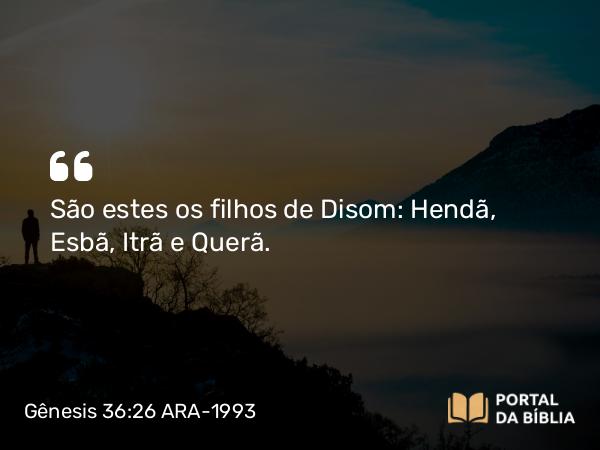 Gênesis 36:26 ARA-1993 - São estes os filhos de Disom: Hendã, Esbã, Itrã e Querã.