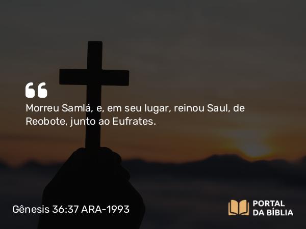 Gênesis 36:37 ARA-1993 - Morreu Samlá, e, em seu lugar, reinou Saul, de Reobote, junto ao Eufrates.