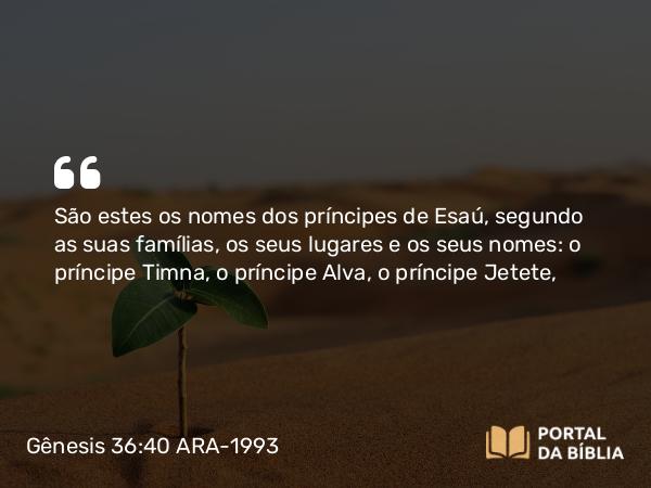 Gênesis 36:40 ARA-1993 - São estes os nomes dos príncipes de Esaú, segundo as suas famílias, os seus lugares e os seus nomes: o príncipe Timna, o príncipe Alva, o príncipe Jetete,