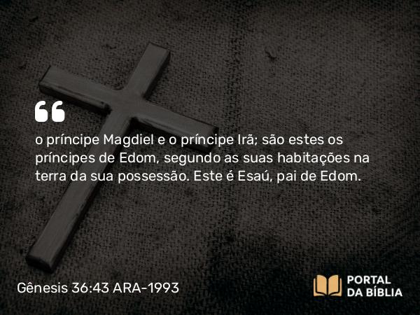 Gênesis 36:43 ARA-1993 - o príncipe Magdiel e o príncipe Irã; são estes os príncipes de Edom, segundo as suas habitações na terra da sua possessão. Este é Esaú, pai de Edom.