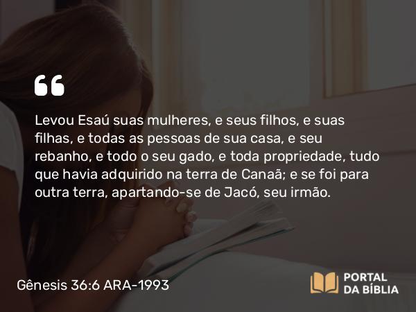 Gênesis 36:6 ARA-1993 - Levou Esaú suas mulheres, e seus filhos, e suas filhas, e todas as pessoas de sua casa, e seu rebanho, e todo o seu gado, e toda propriedade, tudo que havia adquirido na terra de Canaã; e se foi para outra terra, apartando-se de Jacó, seu irmão.