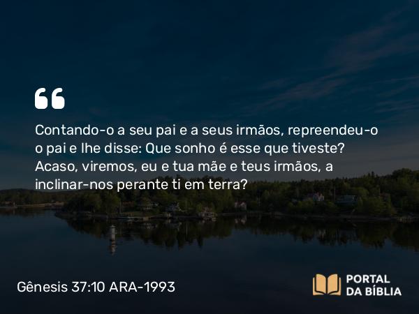 Gênesis 37:10 ARA-1993 - Contando-o a seu pai e a seus irmãos, repreendeu-o o pai e lhe disse: Que sonho é esse que tiveste? Acaso, viremos, eu e tua mãe e teus irmãos, a inclinar-nos perante ti em terra?