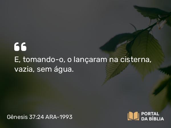 Gênesis 37:24 ARA-1993 - E, tomando-o, o lançaram na cisterna, vazia, sem água.