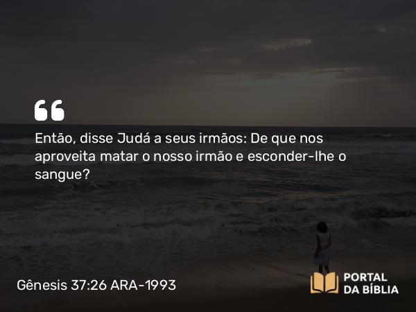 Gênesis 37:26 ARA-1993 - Então, disse Judá a seus irmãos: De que nos aproveita matar o nosso irmão e esconder-lhe o sangue?