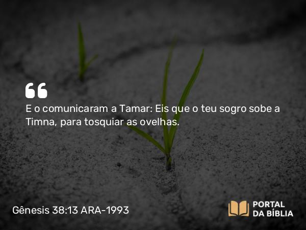 Gênesis 38:13 ARA-1993 - E o comunicaram a Tamar: Eis que o teu sogro sobe a Timna, para tosquiar as ovelhas.